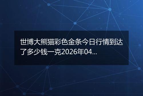 世博大熊猫彩色金条今日行情到达了多少钱一克2026年04月25日