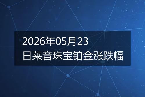 2026年05月23日莱音珠宝铂金涨跌幅