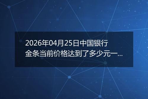 2026年04月25日中国银行金条当前价格达到了多少元一克2026年04月25日