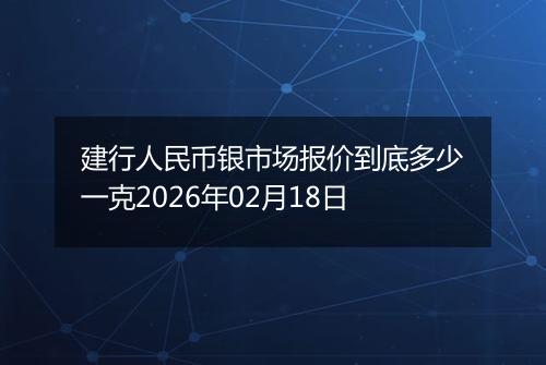 建行人民币银市场报价到底多少一克2026年02月18日