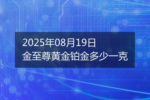 2025年08月19日金至尊黄金铂金多少一克