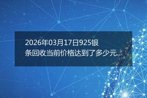 2026年03月17日925银条回收当前价格达到了多少元一克2026年03月17日