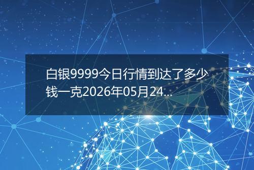 白银9999今日行情到达了多少钱一克2026年05月24日