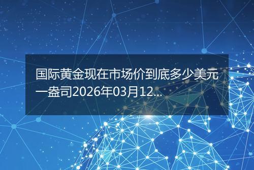 国际黄金现在市场价到底多少美元一盎司2026年03月12日