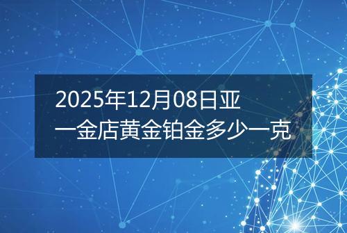 2025年12月08日亚一金店黄金铂金多少一克