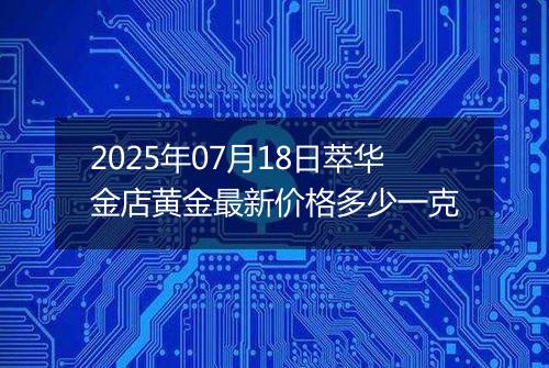 2025年07月18日萃华金店黄金最新价格多少一克