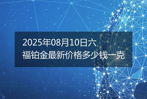 2025年08月10日六福铂金最新价格多少钱一克
