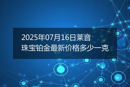 2025年07月16日莱音珠宝铂金最新价格多少一克