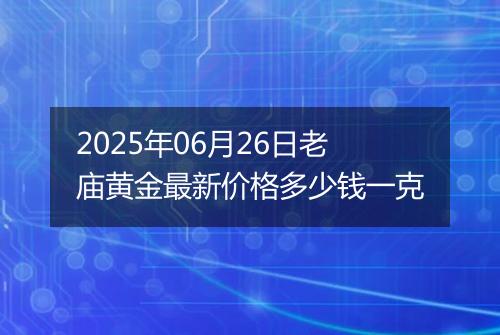 2025年06月26日老庙黄金最新价格多少钱一克