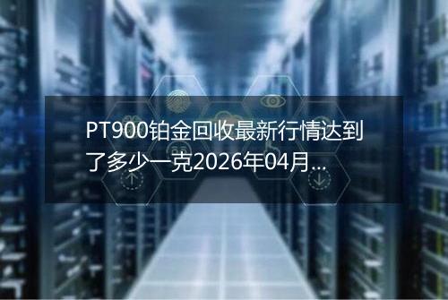 PT900铂金回收最新行情达到了多少一克2026年04月26日