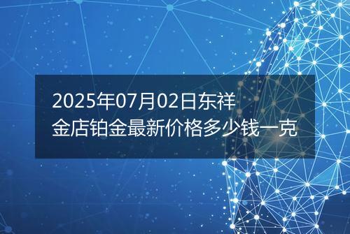 2025年07月02日东祥金店铂金最新价格多少钱一克