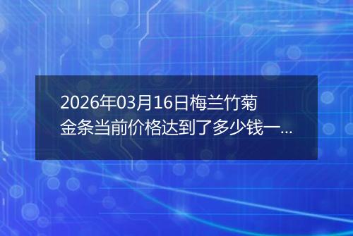 2026年03月16日梅兰竹菊金条当前价格达到了多少钱一克2026年03月16日
