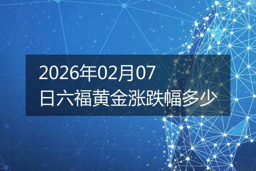 2026年02月07日六福黄金涨跌幅多少