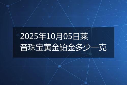 2025年10月05日莱音珠宝黄金铂金多少一克