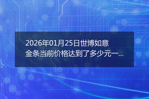 2026年01月25日世博如意金条当前价格达到了多少元一克