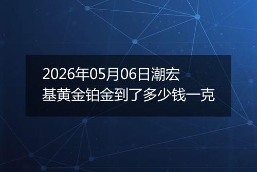 2026年05月06日潮宏基黄金铂金到了多少钱一克