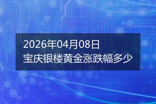 2026年04月08日宝庆银楼黄金涨跌幅多少