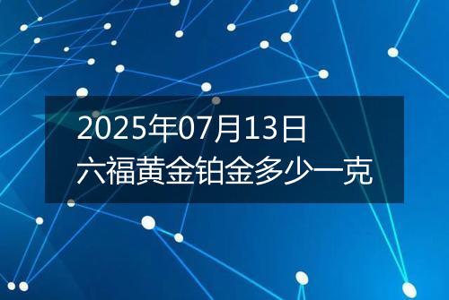 2025年07月13日六福黄金铂金多少一克