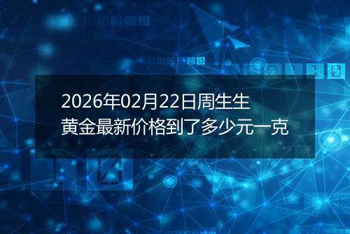2026年02月22日周生生黄金最新价格到了多少元一克
