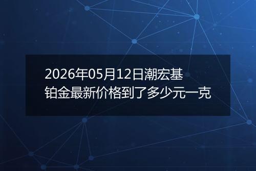 2026年05月12日潮宏基铂金最新价格到了多少元一克