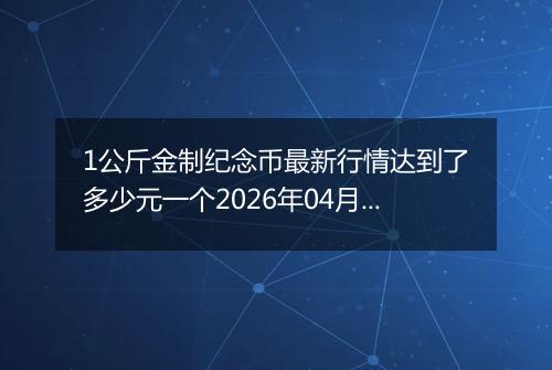 1公斤金制纪念币最新行情达到了多少元一个2026年04月18日
