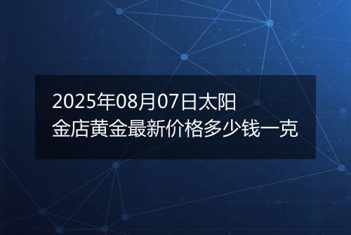 2025年08月07日太阳金店黄金最新价格多少钱一克