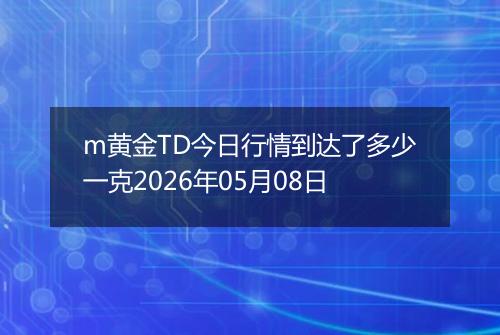 m黄金TD今日行情到达了多少一克2026年05月08日