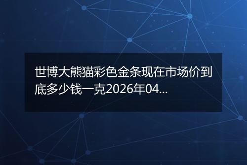 世博大熊猫彩色金条现在市场价到底多少钱一克2026年04月21日