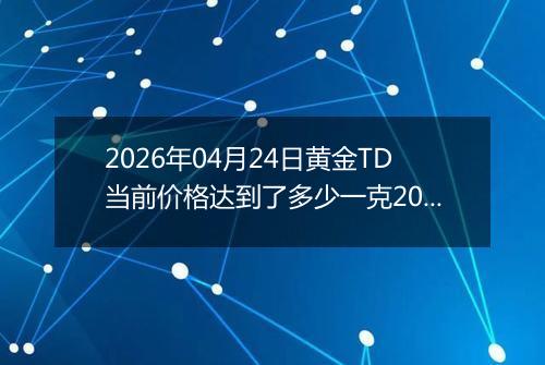 2026年04月24日黄金TD当前价格达到了多少一克2026年04月24日