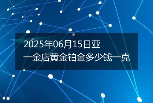 2025年06月15日亚一金店黄金铂金多少钱一克