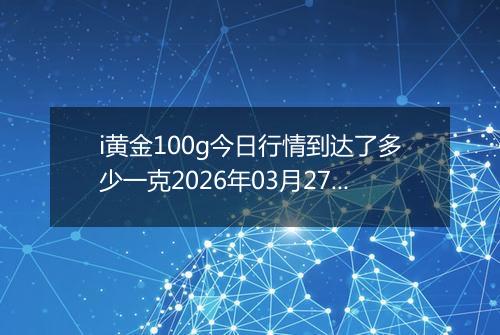 i黄金100g今日行情到达了多少一克2026年03月27日