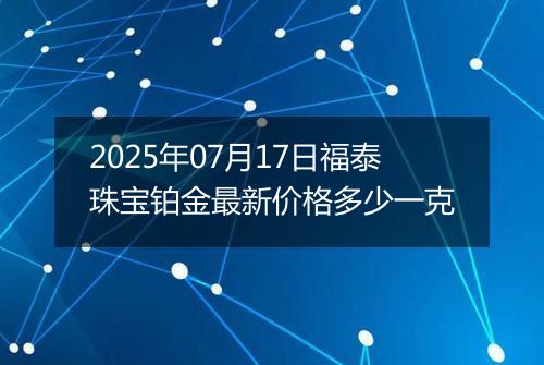 2025年07月17日福泰珠宝铂金最新价格多少一克