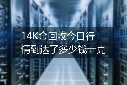 14K金回收今日行情到达了多少钱一克