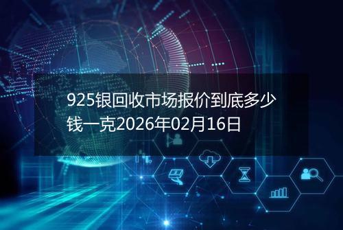 925银回收市场报价到底多少钱一克2026年02月16日
