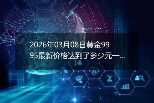 2026年03月08日黄金9995最新价格达到了多少元一克