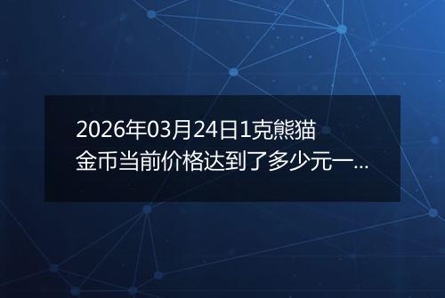 2026年03月24日1克熊猫金币当前价格达到了多少元一个2026年03月24日