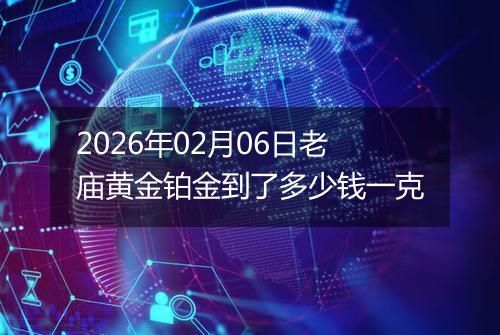 2026年02月06日老庙黄金铂金到了多少钱一克