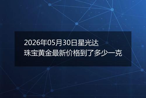 2026年05月30日星光达珠宝黄金最新价格到了多少一克