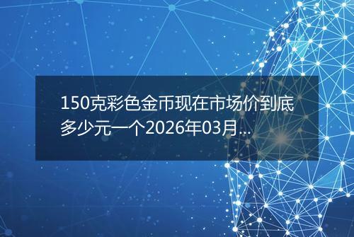 150克彩色金币现在市场价到底多少元一个2026年03月06日