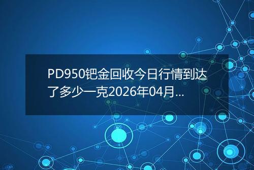 PD950钯金回收今日行情到达了多少一克2026年04月30日