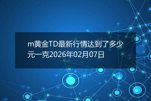 m黄金TD最新行情达到了多少元一克2026年02月07日