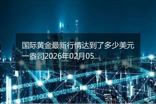 国际黄金最新行情达到了多少美元一盎司2026年02月05日