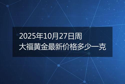 2025年10月27日周大福黄金最新价格多少一克