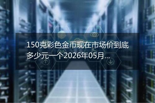 150克彩色金币现在市场价到底多少元一个2026年05月15日