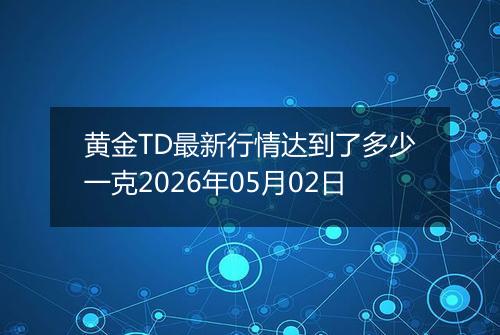 黄金TD最新行情达到了多少一克2026年05月02日