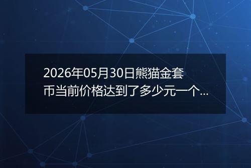 2026年05月30日熊猫金套币当前价格达到了多少元一个2026年05月30日