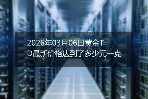 2026年03月06日黄金TD最新价格达到了多少元一克