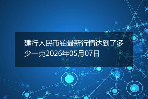 建行人民币铂最新行情达到了多少一克2026年05月07日