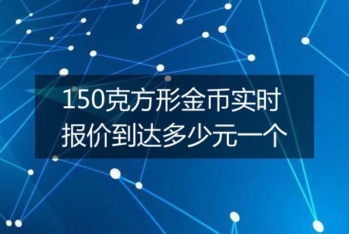 150克方形金币实时报价到达多少元一个