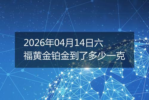 2026年04月14日六福黄金铂金到了多少一克